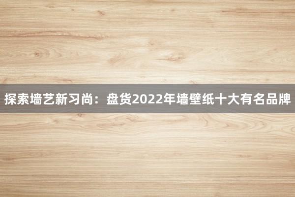 探索墙艺新习尚：盘货2022年墙壁纸十大有名品牌