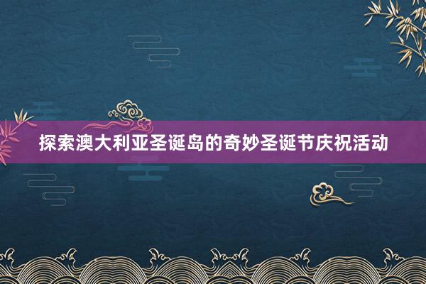 探索澳大利亚圣诞岛的奇妙圣诞节庆祝活动