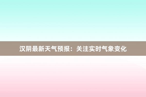 汉阴最新天气预报：关注实时气象变化